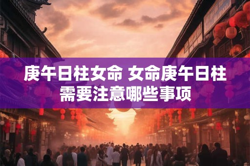 庚午日柱女命 女命庚午日柱需要注意哪些事项