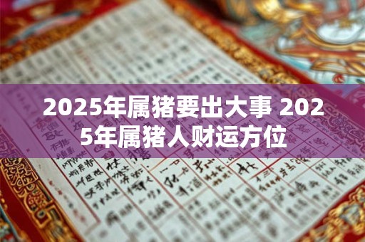 2025年属猪要出大事 2025年属猪人财运方位