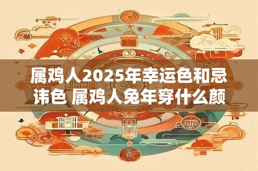属鸡人2025年幸运色和忌讳色 属鸡人兔年穿什么颜色吉利