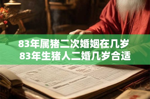 83年属猪二次婚姻在几岁 83年生猪人二婚几岁合适