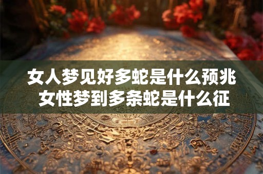 女人梦见好多蛇是什么预兆 女性梦到多条蛇是什么征兆