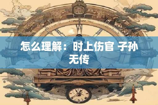 怎么理解：时上伤官 子孙无传