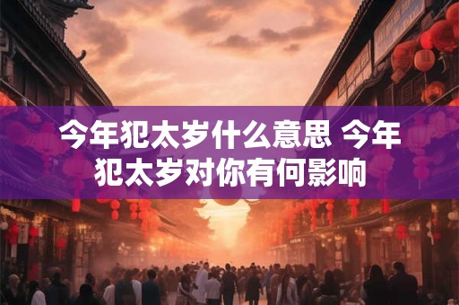 今年犯太岁什么意思 今年犯太岁对你有何影响