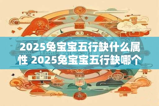 2025兔宝宝五行缺什么属性 2025兔宝宝五行缺哪个属性