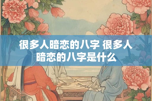 很多人暗恋的八字 很多人暗恋的八字是什么