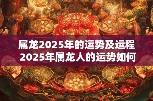 属龙2025年的运势及运程 2025年属龙人的运势如何