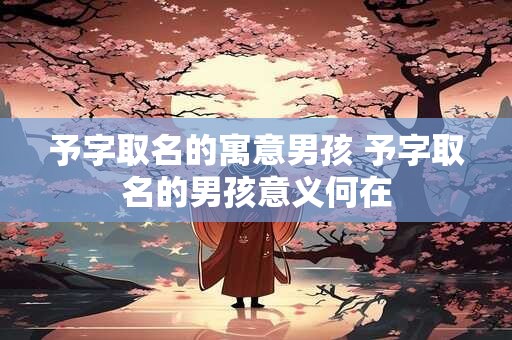 予字取名的寓意男孩 予字取名的男孩意义何在