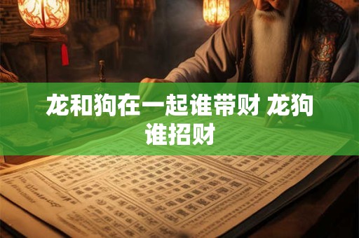 龙和狗在一起谁带财 龙狗谁招财