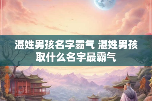 湛姓男孩名字霸气 湛姓男孩取什么名字最霸气