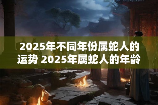 2025年不同年份属蛇人的运势 2025年属蛇人的年龄