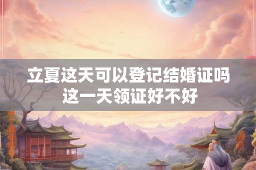 立夏这天可以登记结婚证吗 这一天领证好不好