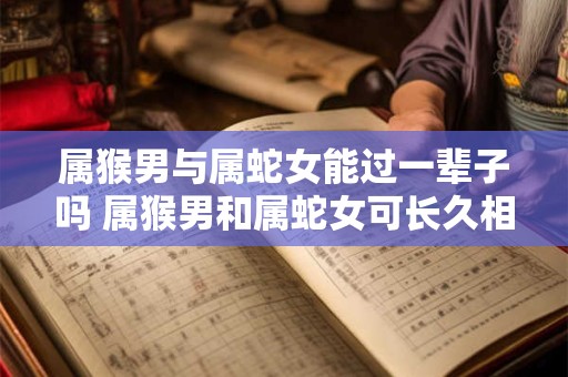 属猴男与属蛇女能过一辈子吗 属猴男和属蛇女可长久相守吗