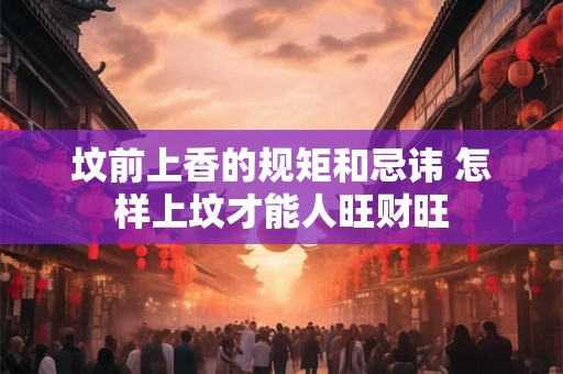 坟前上香的规矩和忌讳 怎样上坟才能人旺财旺