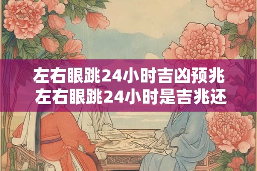 详细阅读:左右眼跳24小时吉凶预兆 左右眼跳24小时是吉兆还是凶兆 左右眼跳24小时吉凶预兆 左右眼跳24小时是吉兆还是凶兆