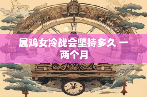 属鸡女冷战会坚持多久 一两个月