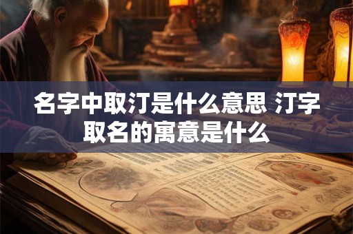 名字中取汀是什么意思 汀字取名的寓意是什么