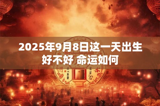 2025年9月8日这一天出生好不好 命运如何