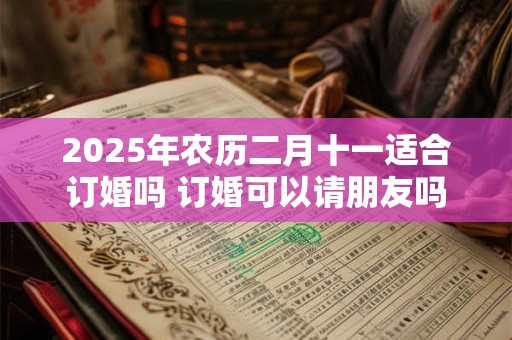 2025年农历二月十一适合订婚吗 订婚可以请朋友吗