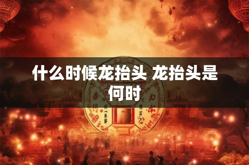 什么时候龙抬头 龙抬头是何时