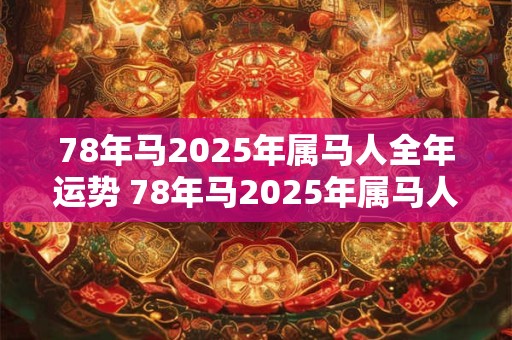 78年马2025年属马人全年运势 78年马2025年属马人运势如何