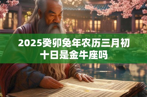 2025癸卯兔年农历三月初十日是金牛座吗
