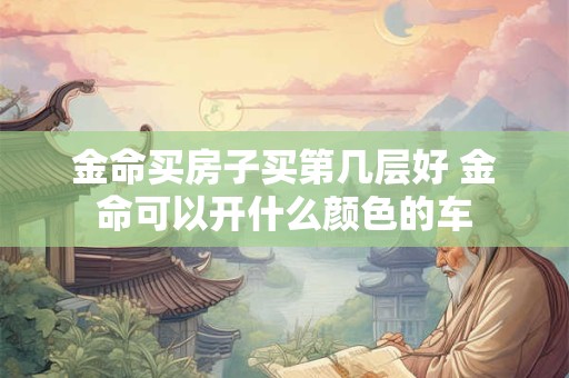 金命买房子买第几层好 金命可以开什么颜色的车
