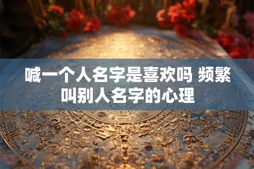 喊一个人名字是喜欢吗 频繁叫别人名字的心理