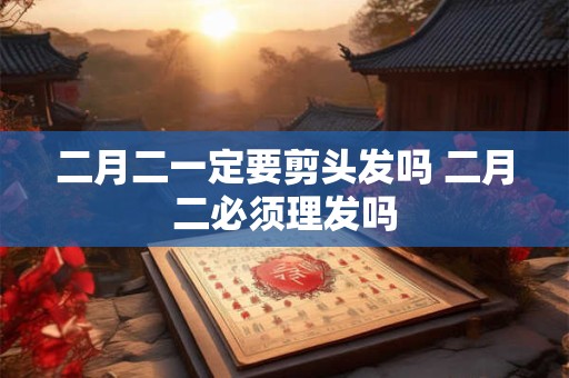 二月二一定要剪头发吗 二月二必须理发吗