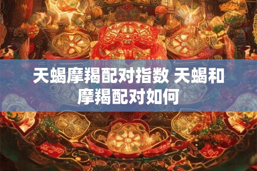 天蝎摩羯配对指数 天蝎和摩羯配对如何