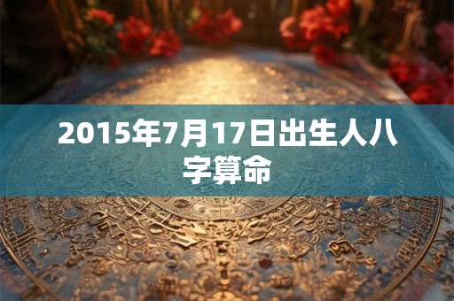2015年7月17日出生人八字算命