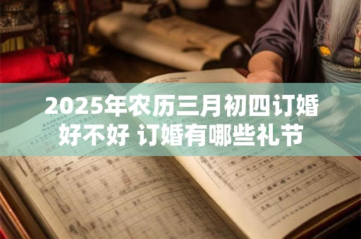 2025年农历三月初四订婚好不好 订婚有哪些礼节