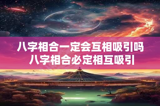 八字相合一定会互相吸引吗 八字相合必定相互吸引