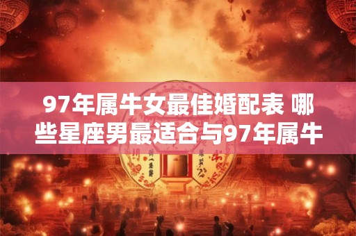 97年属牛女最佳婚配表 哪些星座男最适合与97年属牛女结婚