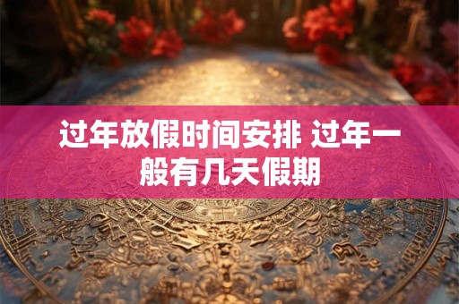 过年放假时间安排 过年一般有几天假期