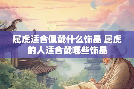 属虎适合佩戴什么饰品 属虎的人适合戴哪些饰品