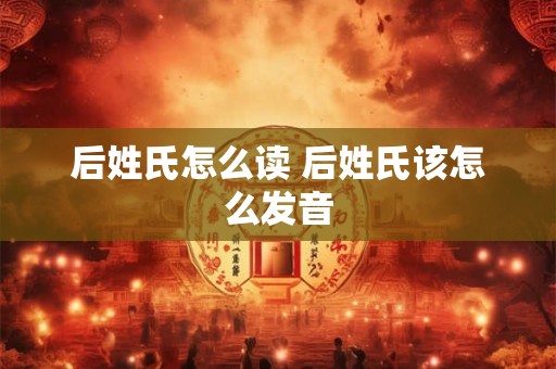 后姓氏怎么读 后姓氏该怎么发音