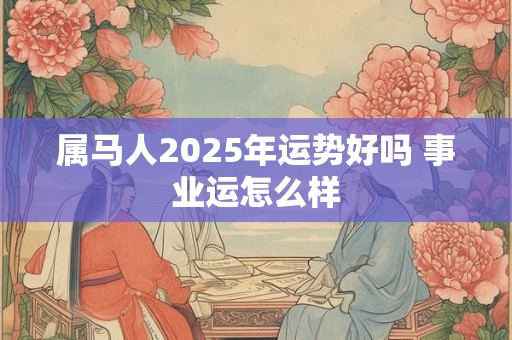 属马人2025年运势好吗 事业运怎么样