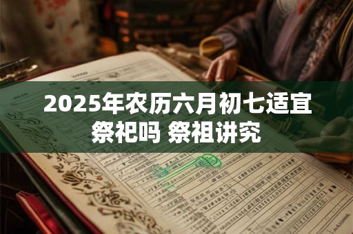 2025年农历六月初七适宜祭祀吗 祭祖讲究
