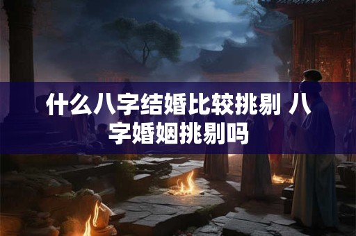 什么八字结婚比较挑剔 八字婚姻挑剔吗