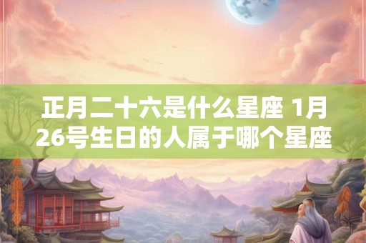 正月二十六是什么星座 1月26号生日的人属于哪个星座