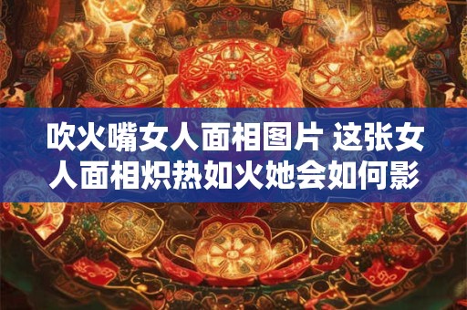 吹火嘴女人面相图片 这张女人面相炽热如火她会如何影响你的命运