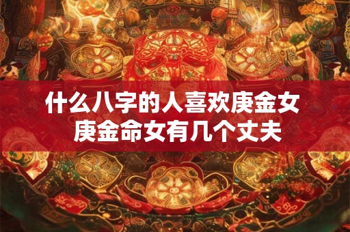 什么八字的人喜欢庚金女  庚金命女有几个丈夫