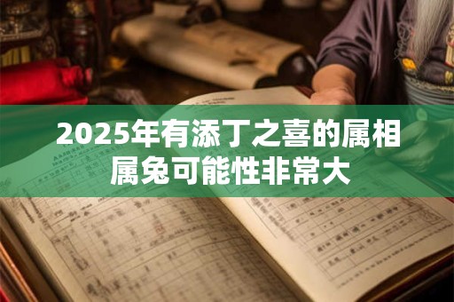 2025年有添丁之喜的属相 属兔可能性非常大