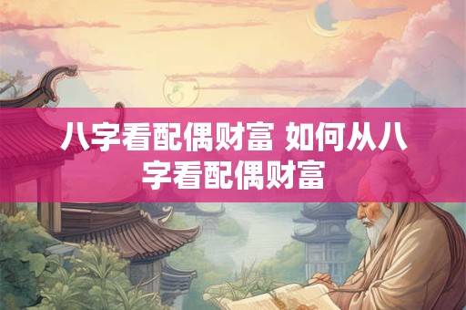 八字看配偶财富 如何从八字看配偶财富
