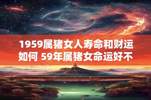 1959属猪女人寿命和财运如何 59年属猪女命运好不好