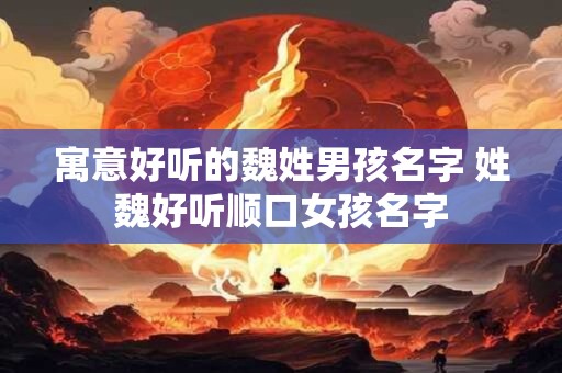 寓意好听的魏姓男孩名字 姓魏好听顺口女孩名字