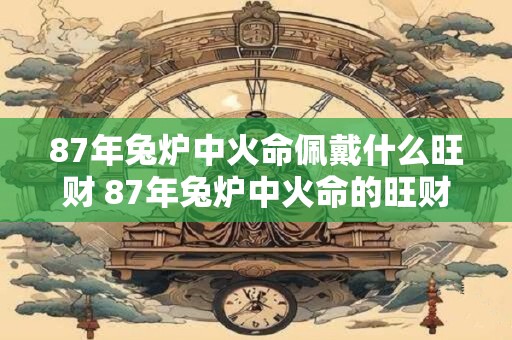 87年兔炉中火命佩戴什么旺财 87年兔炉中火命的旺财是什么