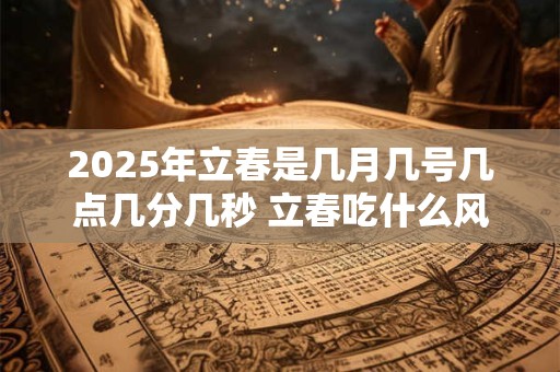 2026年立春是几月几号几点几分几秒 立春吃什么风俗食物