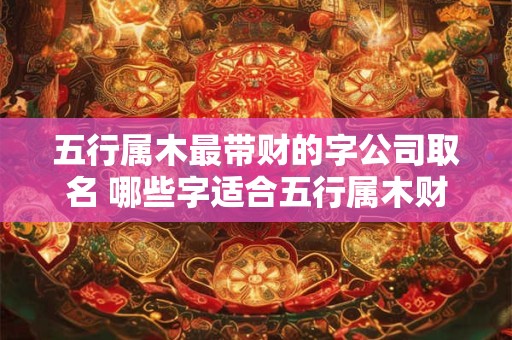 五行属木最带财的字公司取名 哪些字适合五行属木财运最旺的公司命名