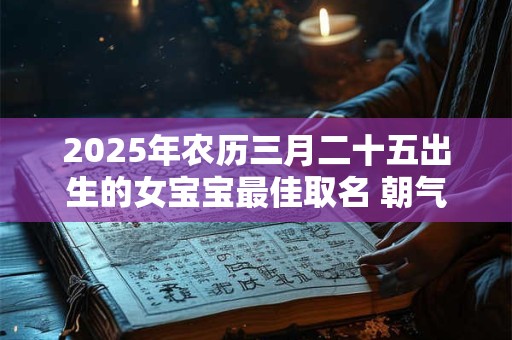 2025年农历三月二十五出生的女宝宝最佳取名 朝气满满的女孩名字